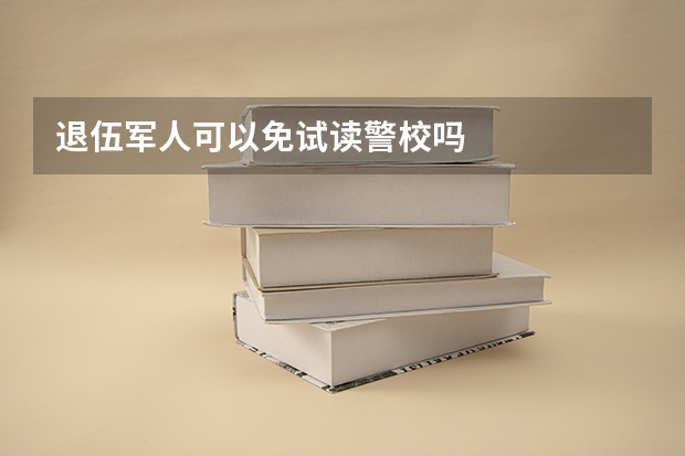 退伍军人可以免试读警校吗