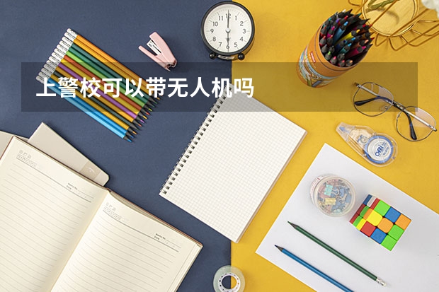 上警校可以带无人机吗