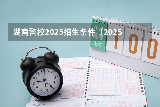 湖南警校2025招生条件（2025年警校报考新政策）