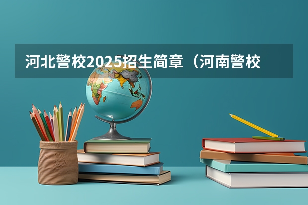 河北警校2025招生简章（河南警校2025分数线）