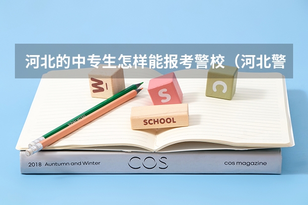 河北的中专生怎样能报考警校（河北警校2025招生简章）