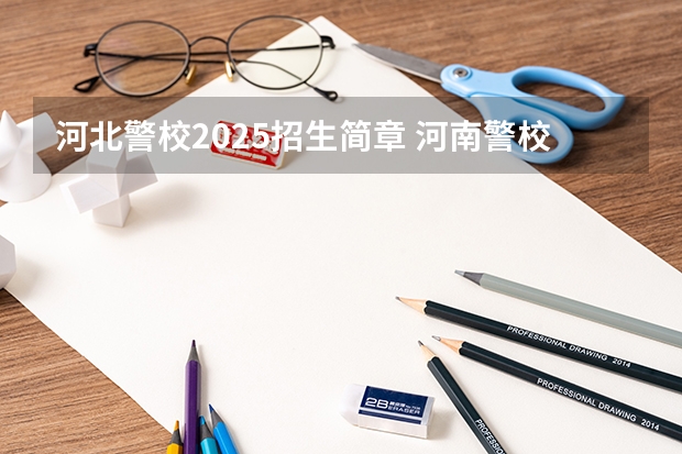 河北警校2025招生简章 河南警校2025分数线