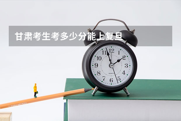 甘肃考生考多少分能上复旦