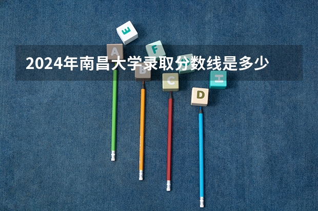 2024年南昌大学录取分数线是多少分(附各省录取最低分)