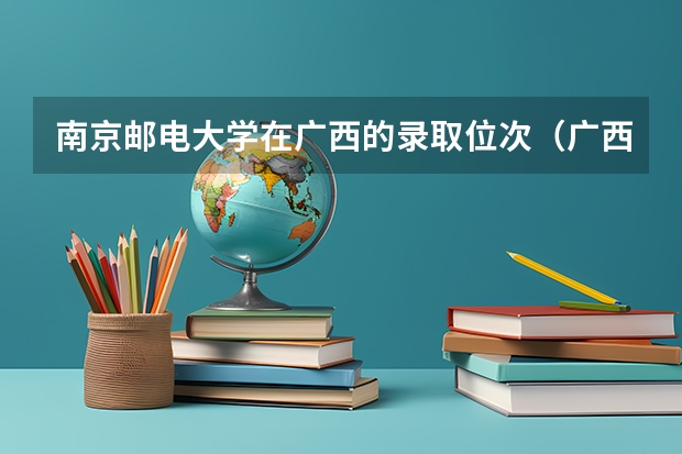南京邮电大学在广西的录取位次（广西各大学排名录取分数线）