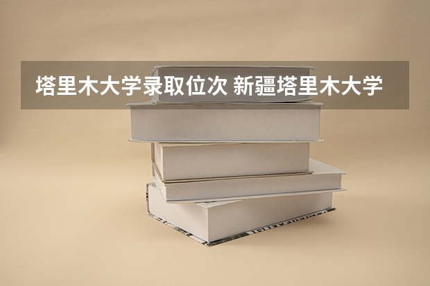 塔里木大学录取位次 新疆塔里木大学录取分数线2025
