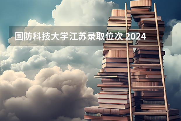 国防科技大学江苏录取位次 2024江苏高考各大学录取分数线及位次汇总 最低分公布