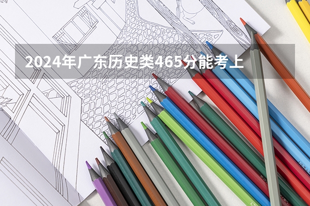2024年广东历史类465分能考上什么大学?