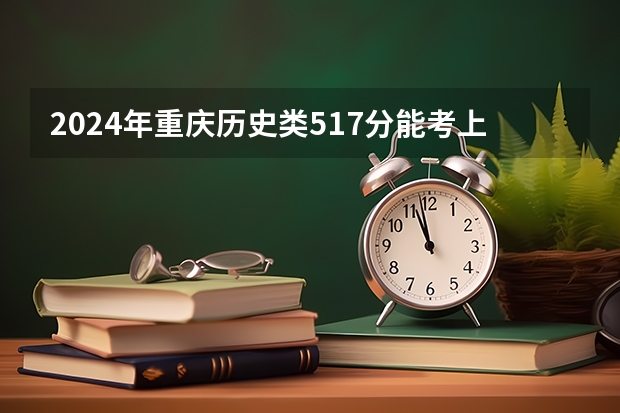 2024年重庆历史类517分能考上什么大学？