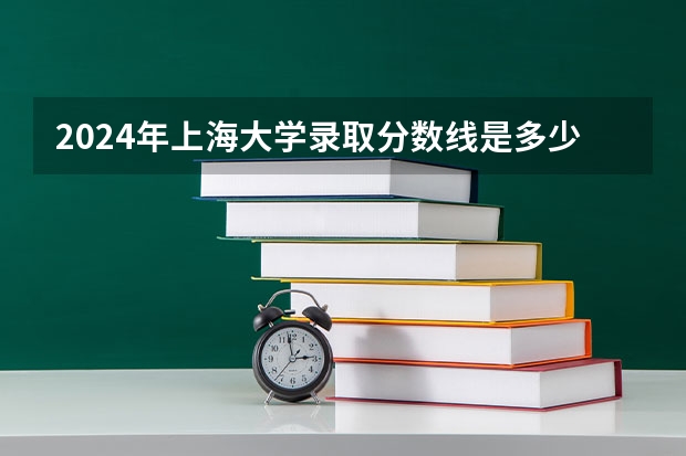 2024年上海大学录取分数线是多少分(附各省录取最低分)