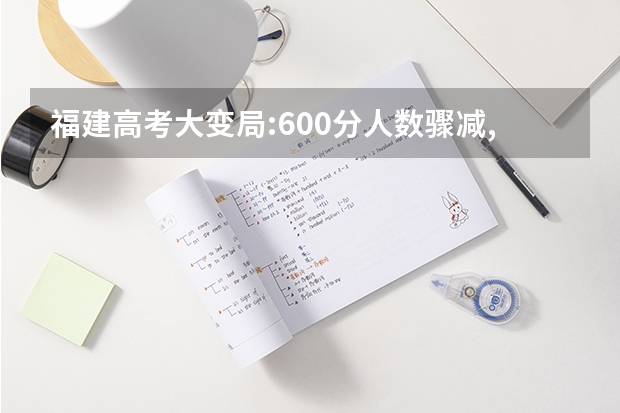福建高考大变局:600分人数骤减,620分可能上不了厦大? 福建高考位次