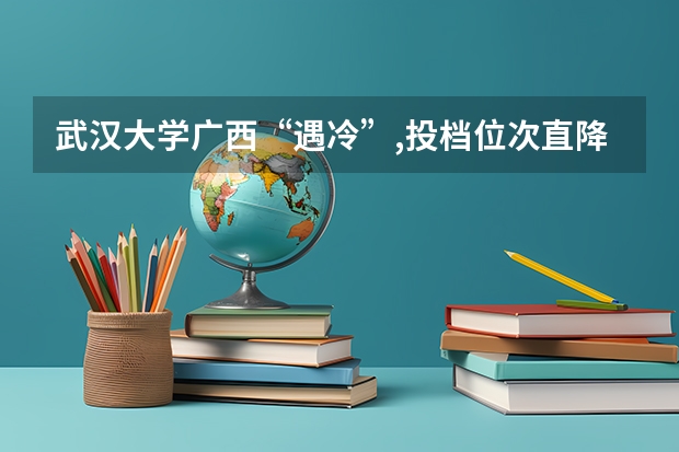 武汉大学广西“遇冷”,投档位次直降1.7万多名!原因何在?（五味杂陈！西安交通大学，C9院校，一本线就能录！）