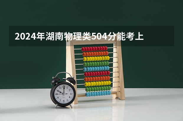 2024年湖南物理类504分能考上什么大学？