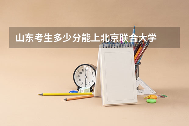 山东考生多少分能上北京联合大学
