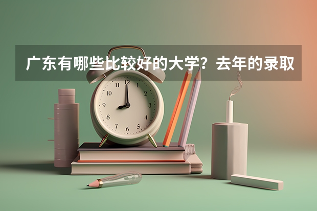 广东有哪些比较好的大学？去年的录取分数线是多少呢？