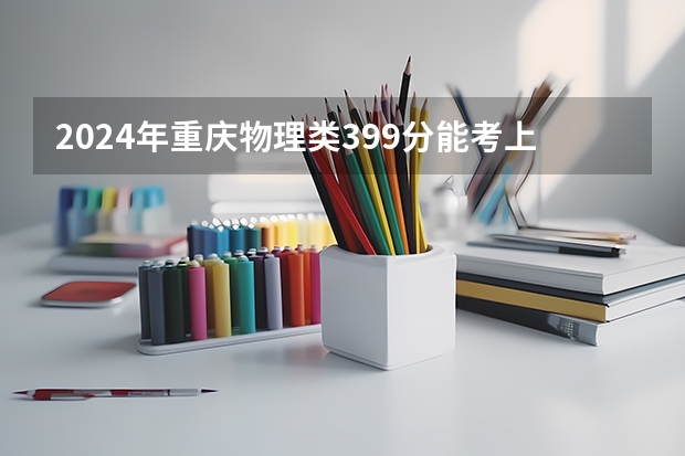 2024年重庆物理类399分能考上什么大学？