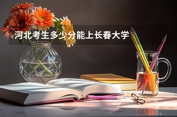 河北考生多少分能上长春大学