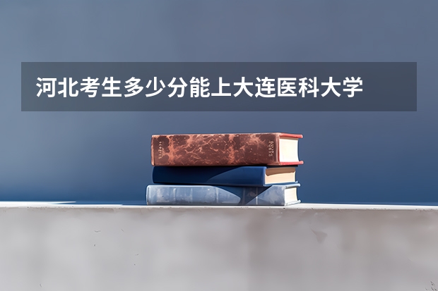 河北考生多少分能上大连医科大学