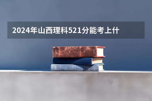 2024年山西理科521分能考上什么大学？