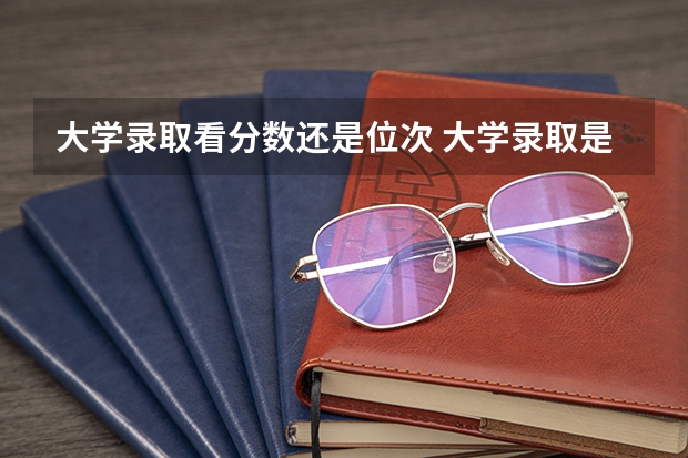 大学录取看分数还是位次 大学录取是分数优先还是位次优先