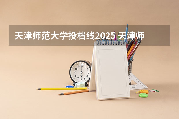 天津师范大学投档线2025 天津师大2025录取线