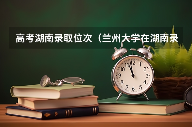 高考湖南录取位次（兰州大学在湖南录取位次）