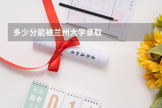 多少分能被兰州大学录取