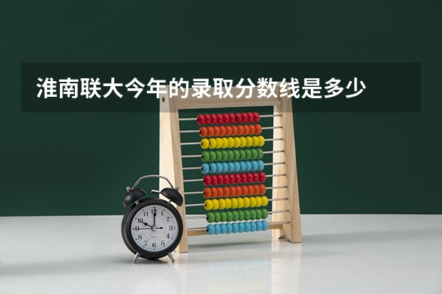 淮南联大今年的录取分数线是多少