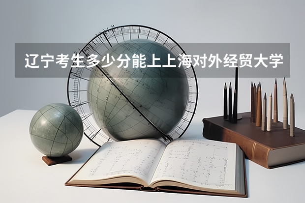 辽宁考生多少分能上上海对外经贸大学