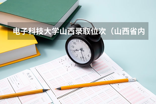 电子科技大学山西录取位次（山西省内大学录取位次）