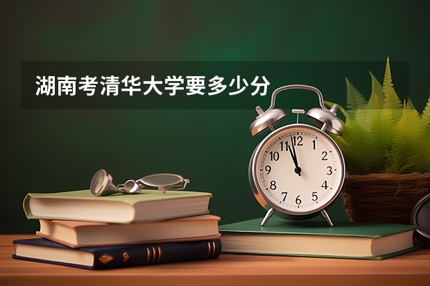 湖南考清华大学要多少分