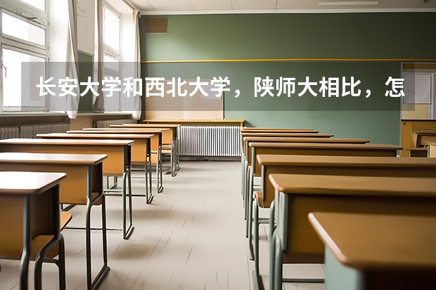 长安大学和西北大学，陕师大相比，怎么样，哪个