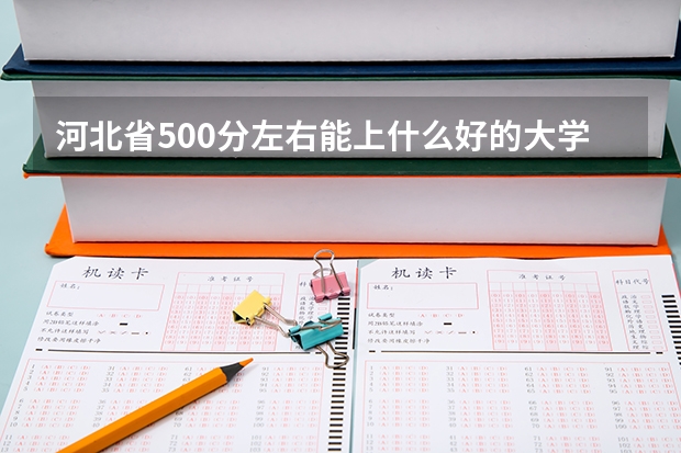 河北省500分左右能上什么好的大学