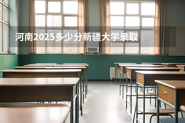 河南2025多少分新疆大学录取